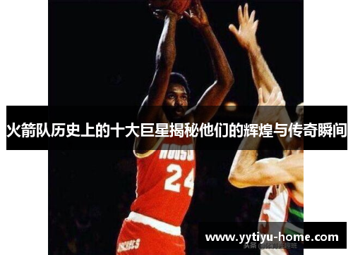 火箭队历史上的十大巨星揭秘他们的辉煌与传奇瞬间