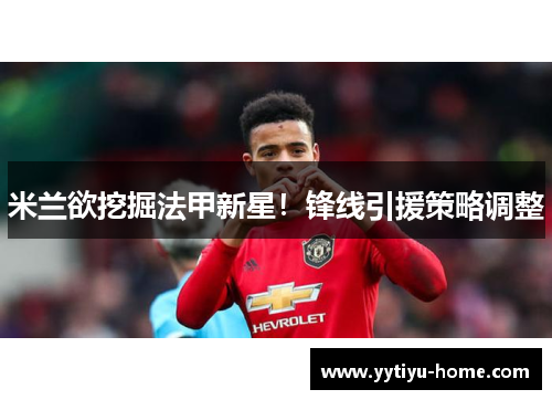 米兰欲挖掘法甲新星！锋线引援策略调整