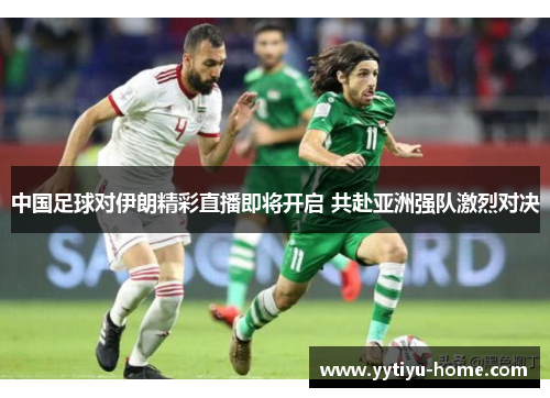中国足球对伊朗精彩直播即将开启 共赴亚洲强队激烈对决