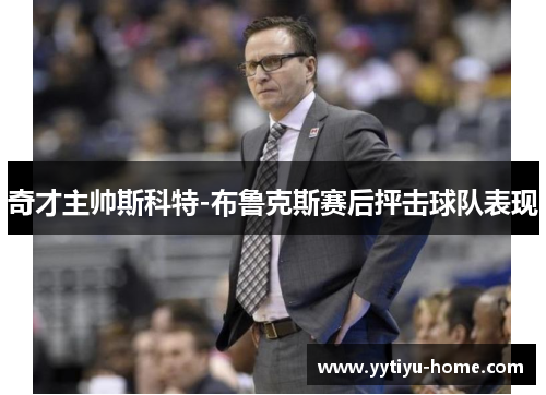 奇才主帅斯科特-布鲁克斯赛后抨击球队表现