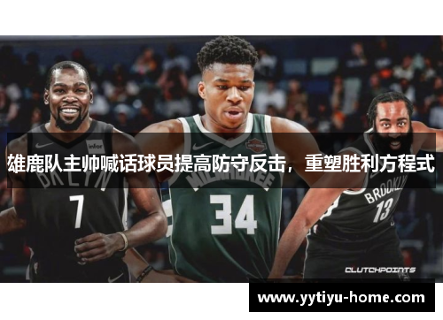 雄鹿队主帅喊话球员提高防守反击，重塑胜利方程式