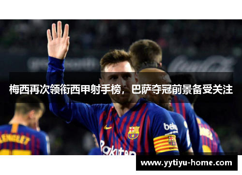 梅西再次领衔西甲射手榜，巴萨夺冠前景备受关注