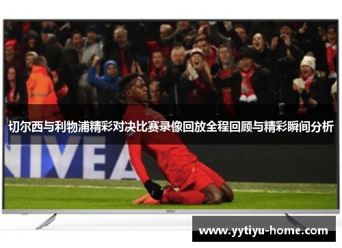 切尔西与利物浦精彩对决比赛录像回放全程回顾与精彩瞬间分析