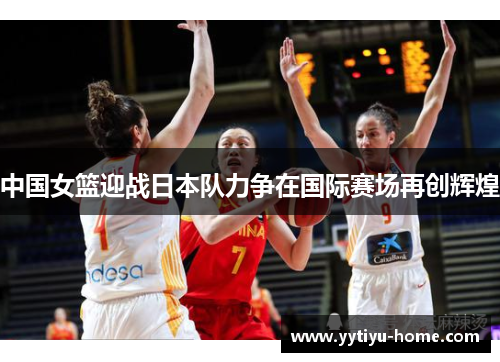 中国女篮迎战日本队力争在国际赛场再创辉煌