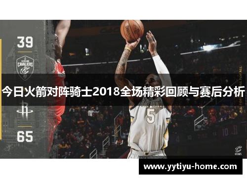 今日火箭对阵骑士2018全场精彩回顾与赛后分析