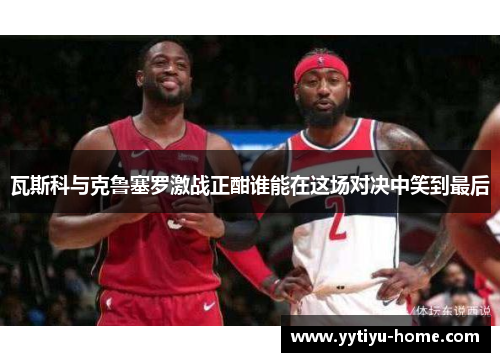 瓦斯科与克鲁塞罗激战正酣谁能在这场对决中笑到最后